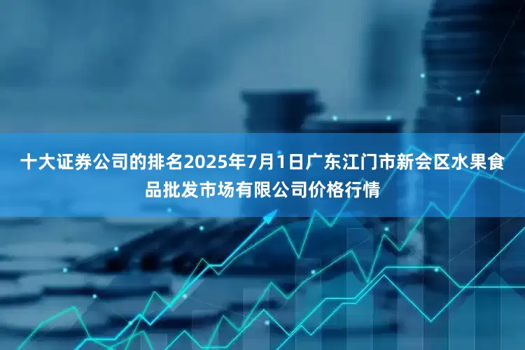 十大证券公司的排名2025年7月1日广东江门市新会区水果食品批发市场有限公司价格行情