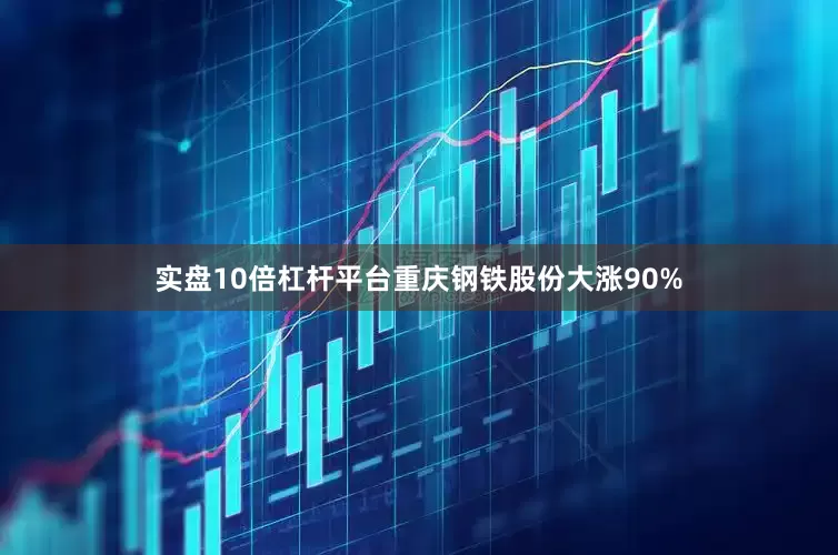 实盘10倍杠杆平台重庆钢铁股份大涨90%