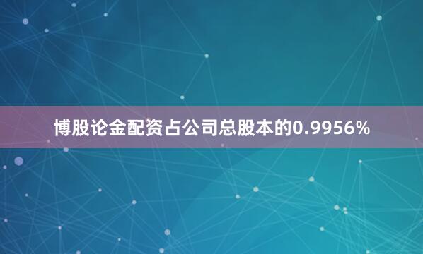 博股论金配资占公司总股本的0.9956%