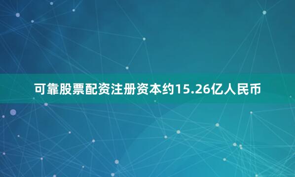 可靠股票配资注册资本约15.26亿人民币