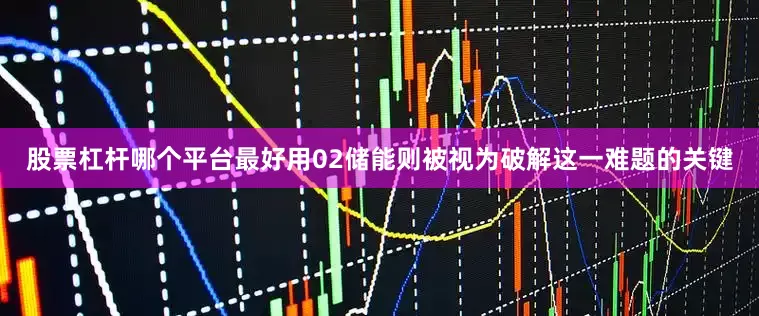 股票杠杆哪个平台最好用02储能则被视为破解这一难题的关键