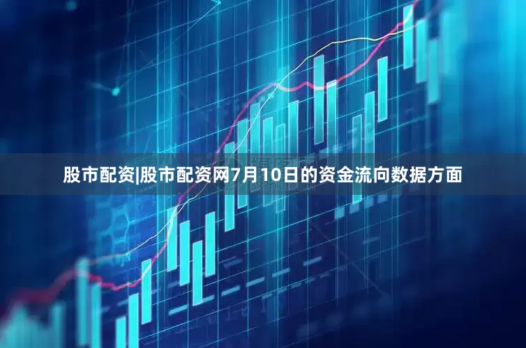 股市配资|股市配资网7月10日的资金流向数据方面