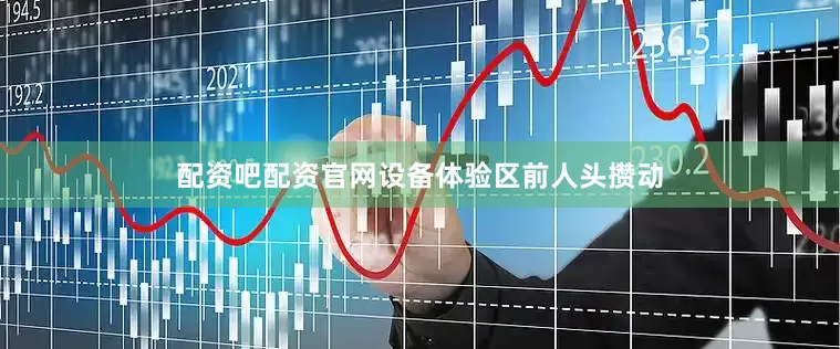 配资吧配资官网设备体验区前人头攒动