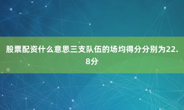 股票配资什么意思三支队伍的场均得分分别为22.8分